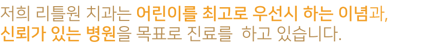 저희 리틀원 치과는 어린이를 최고로 우선시 하는 이념과,
신뢰가 있는 병원을 목표로 진료를 하고 있습니다.